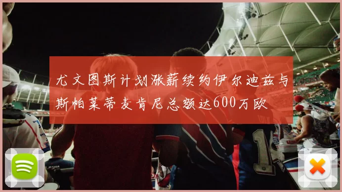 尤文图斯计划涨薪续约伊尔迪兹与斯帕莱蒂麦肯尼总额达600万欧