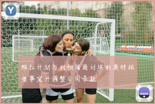 维拉计划与利物浦商讨埃利奥特租借事宜并调整合同条款