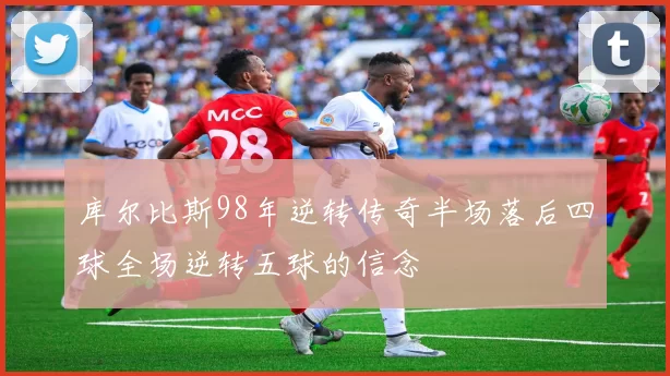 库尔比斯98年逆转传奇半场落后四球全场逆转五球的信念