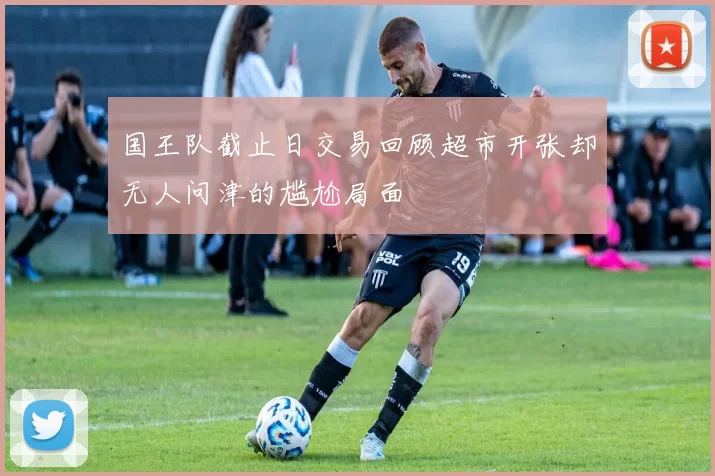 国王队截止日交易回顾超市开张却无人问津的尴尬局面