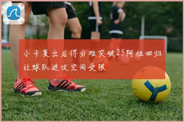 小卡复出后得分难突破25阿祖回归让球队进攻空间受限
