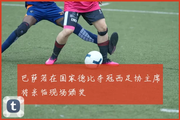 巴萨若在国家德比夺冠西足协主席将亲临现场颁奖