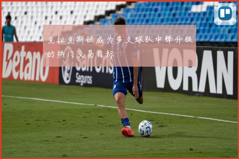 克拉克斯顿成为多支球队中锋升级的热门交易目标