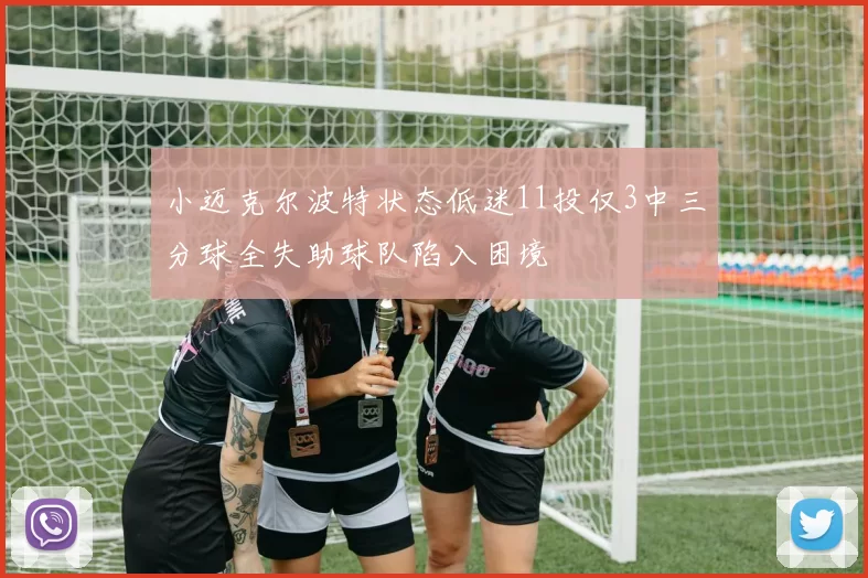 小迈克尔波特状态低迷11投仅3中三分球全失助球队陷入困境