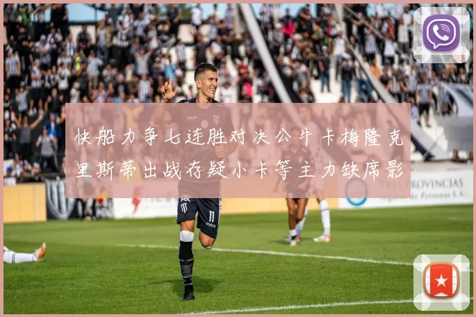 快船力争七连胜对决公牛卡梅隆克里斯蒂出战存疑小卡等主力缺席影响比赛走势